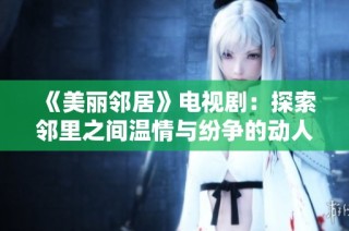 《美丽邻居》电视剧：探索邻里之间温情与纷争的动人故事