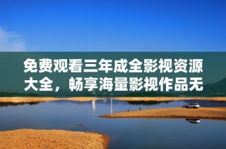 免费观看三年成全影视资源大全，畅享海量影视作品无障碍体验