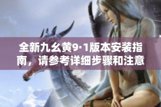 全新九幺黄9·1版本安装指南，请参考详细步骤和注意事项