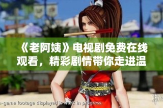 《老阿姨》电视剧免费在线观看，精彩剧情带你走进温情生活的故事中