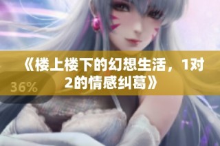 《楼上楼下的幻想生活，1对2的情感纠葛》