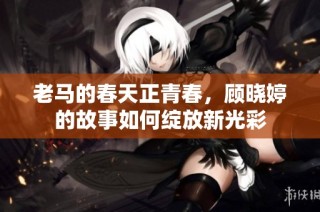 老马的春天正青春，顾晓婷的故事如何绽放新光彩