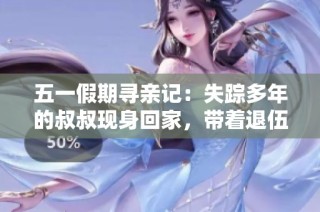 五一假期寻亲记：失踪多年的叔叔现身回家，带着退伍后的故事与人生新篇