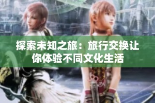 探索未知之旅：旅行交换让你体验不同文化生活