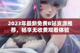 2023年最新免费B站资源推荐，畅享无收费观看体验
