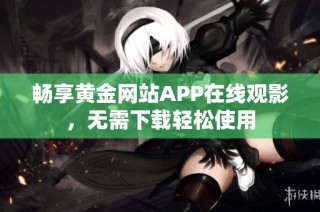 畅享黄金网站APP在线观影，无需下载轻松使用