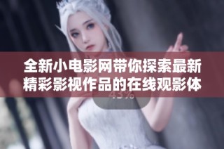 全新小电影网带你探索最新精彩影视作品的在线观影体验
