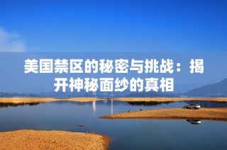 美国禁区的秘密与挑战：揭开神秘面纱的真相