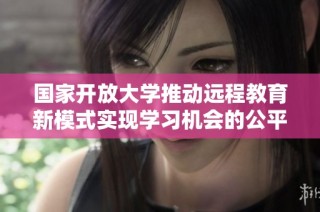 国家开放大学推动远程教育新模式实现学习机会的公平化与普及化