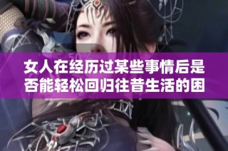 女人在经历过某些事情后是否能轻松回归往昔生活的困惑探讨