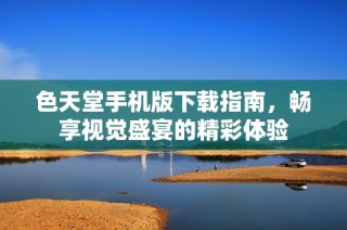 色天堂手机版下载指南，畅享视觉盛宴的精彩体验