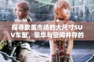 探寻欧美市场的大尺寸SUV车型，豪华与空间并存的完美之选