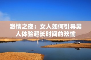 激情之夜：女人如何引导男人体验超长时间的欢愉