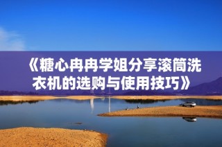 《糖心冉冉学姐分享滚筒洗衣机的选购与使用技巧》