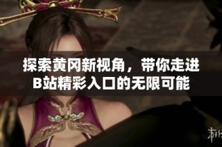 探索黄冈新视角，带你走进B站精彩入口的无限可能