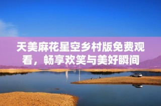 天美麻花星空乡村版免费观看，畅享欢笑与美好瞬间