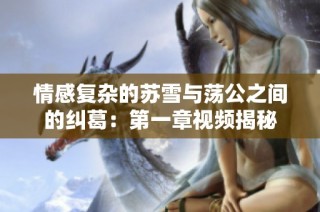 情感复杂的苏雪与荡公之间的纠葛：第一章视频揭秘