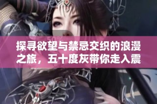 探寻欲望与禁忌交织的浪漫之旅，五十度灰带你走入震撼心灵的情感世界