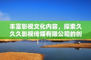 丰富影视文化内容，探索久久久影视传媒有限公司的创新之路