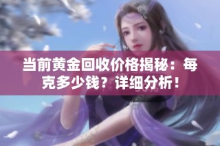 当前黄金回收价格揭秘：每克多少钱？详细分析！