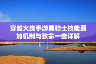 穿越火线手游黑骑士技能叠加机制与致命一击详解