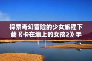 探索奇幻冒险的少女旅程下载《卡在墙上的女孩2》手游