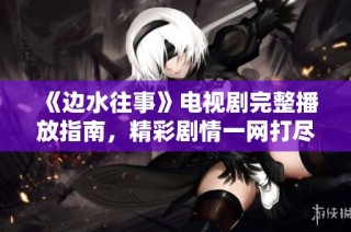 《边水往事》电视剧完整播放指南，精彩剧情一网打尽