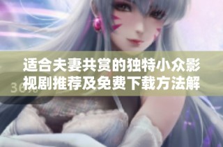 适合夫妻共赏的独特小众影视剧推荐及免费下载方法解析