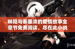 林阳与秦墨浓的爱情故事全章节免费阅读，尽在此小说完整版中