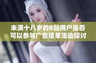 未满十八岁的B站用户是否可以参与广告接单活动探讨