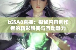 b站A8直播：探秘内容创作者的精彩瞬间与互动魅力