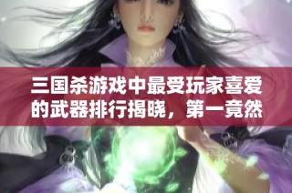 三国杀游戏中最受玩家喜爱的武器排行揭晓，第一竟然超乎想象