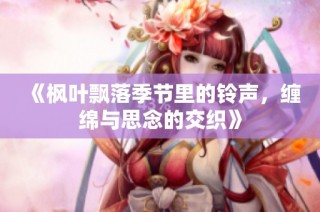 《枫叶飘落季节里的铃声，缠绵与思念的交织》