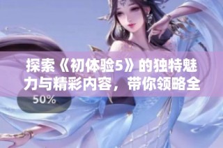 探索《初体验5》的独特魅力与精彩内容，带你领略全新的游戏世界