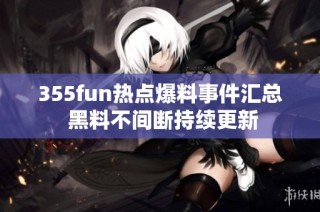 355fun热点爆料事件汇总 黑料不间断持续更新