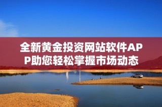 全新黄金投资网站软件APP助您轻松掌握市场动态
