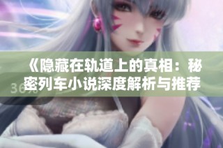 《隐藏在轨道上的真相：秘密列车小说深度解析与推荐》