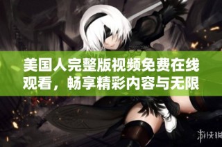 美国人完整版视频免费在线观看，畅享精彩内容与无限乐趣