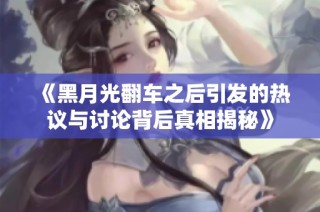 《黑月光翻车之后引发的热议与讨论背后真相揭秘》