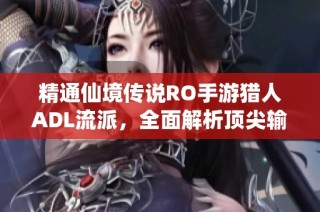 精通仙境传说RO手游猎人ADL流派，全面解析顶尖输出养成秘诀