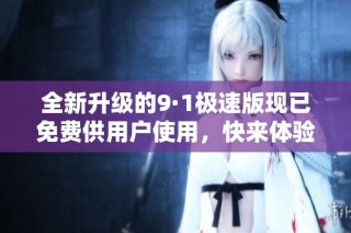 全新升级的9·1极速版现已免费供用户使用，快来体验吧！