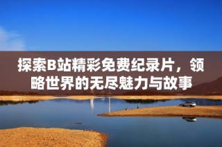探索B站精彩免费纪录片，领略世界的无尽魅力与故事
