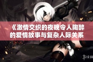 《激情交织的夜晚令人陶醉的爱情故事与复杂人际关系探讨》
