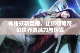 神秘妖精直播，让你领略奇幻世界的魅力与惊喜