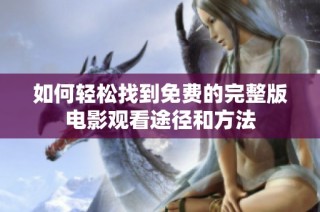 如何轻松找到免费的完整版电影观看途径和方法