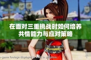 在面对三重挑战时如何培养共情能力与应对策略