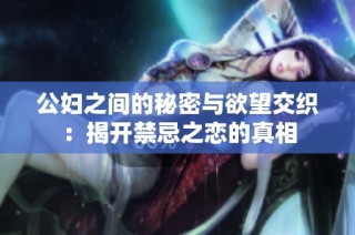 公妇之间的秘密与欲望交织：揭开禁忌之恋的真相