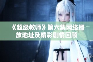 《超级教师》第六集网络播放地址及精彩剧情回顾