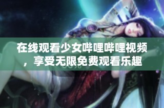 在线观看少女哔哩哔哩视频，享受无限免费观看乐趣