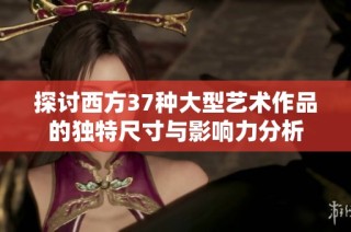 探讨西方37种大型艺术作品的独特尺寸与影响力分析